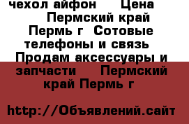 чехол айфон 5 › Цена ­ 300 - Пермский край, Пермь г. Сотовые телефоны и связь » Продам аксессуары и запчасти   . Пермский край,Пермь г.